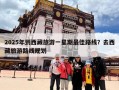 2025年到西藏旅游一星期最佳路线？去西藏旅游路线规划