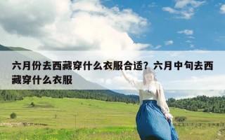 六月份去西藏穿什么衣服合适？六月中旬去西藏穿什么衣服