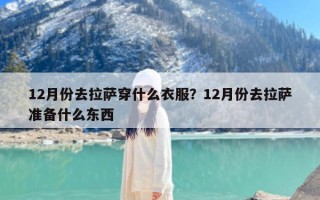 12月份去拉萨穿什么衣服？12月份去拉萨准备什么东西