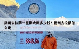 扬州去拉萨一星期大概多少钱？扬州去拉萨怎么走