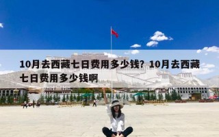 10月去西藏七日费用多少钱？10月去西藏七日费用多少钱啊