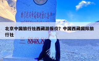 北京中国旅行社西藏游报价？中国西藏国际旅行社