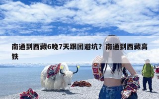 南通到西藏6晚7天跟团避坑？南通到西藏高铁