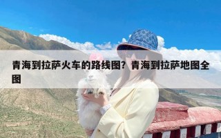 青海到拉萨火车的路线图？青海到拉萨地图全图