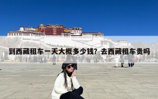 到西藏租车一天大概多少钱？去西藏租车贵吗