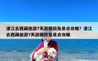 湛江去西藏旅游7天游跟团及景点攻略？湛江去西藏旅游7天游跟团及景点攻略