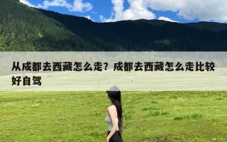 从成都去西藏怎么走？成都去西藏怎么走比较好自驾