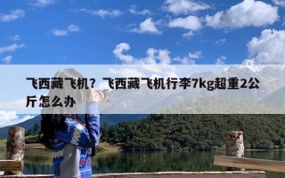 飞西藏飞机？飞西藏飞机行李7kg超重2公斤怎么办