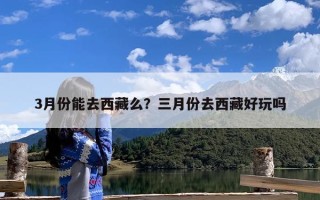 3月份能去西藏么？三月份去西藏好玩吗