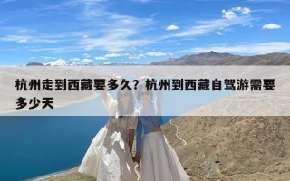 杭州走到西藏要多久？杭州到西藏自驾游需要多少天