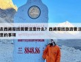 去西藏报团需要注意什么？西藏报团旅游要注意的事项
