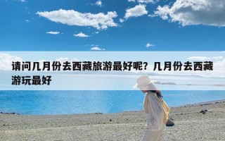 请问几月份去西藏旅游最好呢？几月份去西藏游玩最好