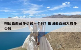 抱团去西藏多少钱一个月？报团去西藏大概多少钱