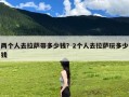 两个人去拉萨带多少钱？2个人去拉萨玩多少钱