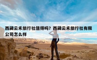 西藏云禾旅行社值得吗？西藏云禾旅行社有限公司怎么样