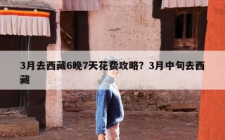 3月去西藏6晚7天花费攻略？3月中旬去西藏