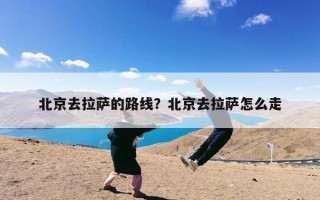 北京去拉萨的路线？北京去拉萨怎么走