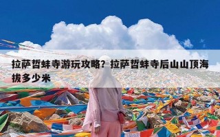 拉萨哲蚌寺游玩攻略？拉萨哲蚌寺后山山顶海拔多少米