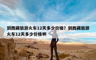 到西藏旅游火车12天多少价格？到西藏旅游火车12天多少价格啊