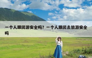 一个人跟团游安全吗？一个人跟团去旅游安全吗
