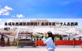 未成年西藏旅游跟团？未成年能一个人去西藏吗?