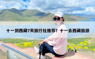 十一到西藏7天旅行社推荐？十一去西藏旅游