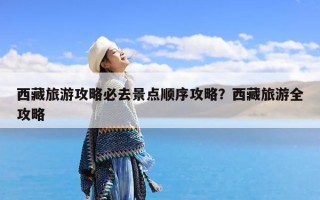 西藏旅游攻略必去景点顺序攻略？西藏旅游全攻略