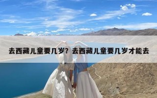 去西藏儿童要几岁？去西藏儿童要几岁才能去