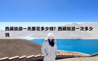 西藏旅游一天要花多少钱？西藏旅游一次多少钱