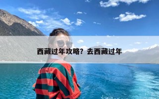 西藏过年攻略？去西藏过年
