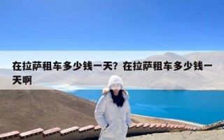 在拉萨租车多少钱一天？在拉萨租车多少钱一天啊