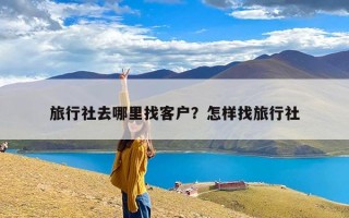 旅行社去哪里找客户？怎样找旅行社
