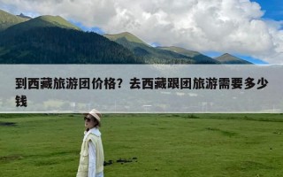 到西藏旅游团价格？去西藏跟团旅游需要多少钱