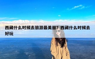 西藏什么时候去旅游最美丽？西藏什么时候去好玩