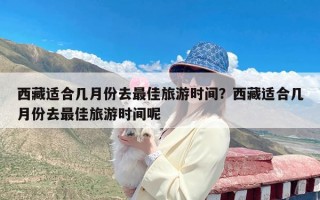 西藏适合几月份去最佳旅游时间？西藏适合几月份去最佳旅游时间呢