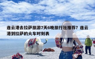 连云港去拉萨旅游7天6晚旅行社推荐？连云港到拉萨的火车时刻表