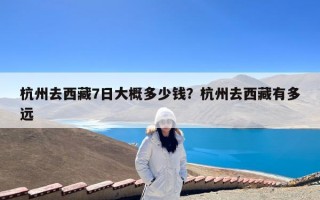 杭州去西藏7日大概多少钱？杭州去西藏有多远
