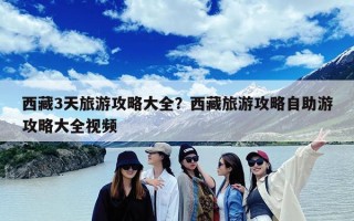 西藏3天旅游攻略大全？西藏旅游攻略自助游攻略大全视频