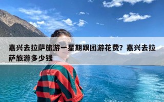嘉兴去拉萨旅游一星期跟团游花费？嘉兴去拉萨旅游多少钱