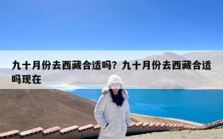 九十月份去西藏合适吗？九十月份去西藏合适吗现在
