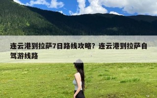 连云港到拉萨7日路线攻略？连云港到拉萨自驾游线路