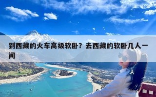 到西藏的火车高级软卧？去西藏的软卧几人一间