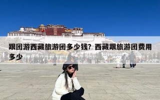 跟团游西藏旅游团多少钱？西藏跟旅游团费用多少