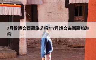 7月份适合西藏旅游吗？7月适合去西藏旅游吗