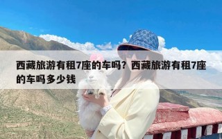 西藏旅游有租7座的车吗？西藏旅游有租7座的车吗多少钱