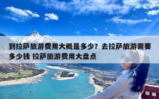到拉萨旅游费用大概是多少？去拉萨旅游需要多少钱 拉萨旅游费用大盘点