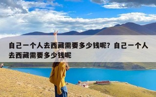 自己一个人去西藏需要多少钱呢？自己一个人去西藏需要多少钱呢