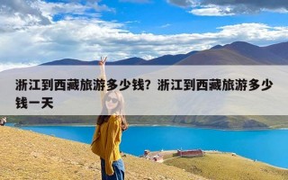 浙江到西藏旅游多少钱？浙江到西藏旅游多少钱一天