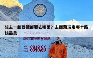想去一趟西藏都要去哪里？去西藏玩走哪个路线最美