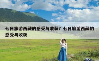 七日旅游西藏的感受与收获？七日旅游西藏的感受与收获